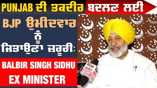 Punjab ਦੀ ਤਕਦੀਰ ਬਦਲਣ ਲਈ BJP  ਉਮੀਦਵਾਰ ਨੂੰ ਜਿਤਾਉਣਾ ਜ਼ਰੂਰੀ :Balbir Singh Sidhu, Ex Minister