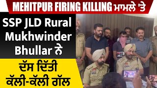Mehatpur Firing Killing ਮਾਮਲੇ 'ਤੇ SSP JLD Rural Mukhwinder Bhullar ਨੇ  ਦੱਸ ਦਿੱਤੀ ਕੱਲੀ-ਕੱਲੀ ਗੱਲ