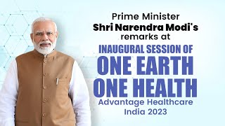 PM Modi's remarks at inaugural session of 'One Earth One Health' - Advantage Healthcare India 2023