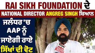 Rai Sikh Foundation ਦੇ National Director Angreg Singh ਬਿਆਨ, ਜਲੰਧਰ 'ਚ AAP ਨੂੰ ਜਾਏਗੀ ਰਾਏ ਸਿੱਖਾਂ ਦੀ ਵੋਟ