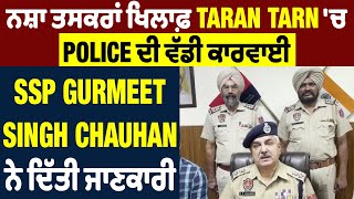 ਨਸ਼ਾ ਤਸਕਰਾਂ ਖਿਲਾਫ਼ Tarantaran 'ਚ Police ਦੀ ਵੱਡੀ ਕਾਰਵਾਈ ,SSP Gurmeet Singh Chauhan ਨੇ ਦਿੱਤੀ ਜਾਣਕਾਰੀ
