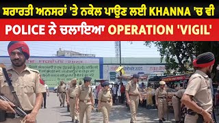 ਸ਼ਰਾਰਤੀ ਅਨਸਰਾਂ 'ਤੇ ਨਕੇਲ ਪਾਉਣ ਲਈ Khanna 'ਚ ਵੀ Police ਨੇ ਚਲਾਇਆ Operation 'Vigil'