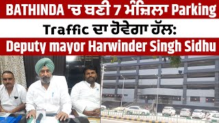 BATHINDA 'ਚ ਬਣੀ 7 ਮੰਜ਼ਿਲਾ Parking, Traffic ਦਾ ਹੋਵੇਗਾ ਹੱਲ: Deputy mayor Harwinder Singh Sidhu
