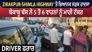 Zirakpur-Shimla Highway 'ਤੇ ਭਿਆਨਕ ਸੜਕ ਹਾਦਸਾ, ਬੇਕਾਬੂ ਬੱਸ ਨੇ 5 ਤੋਂ 6 ਵਾਹਨਾਂ ਨੂੰ ਮਾਰੀ ਟੱਕਰ, Driver ਫਰਾਰ
