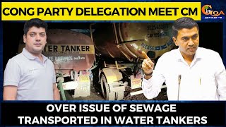 Cong party delegation meet CM over issue of Sewage transported in Water Tankers.
