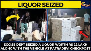 Excise Dept seized a liquor worth Rs 22 lakh along with the vehicle at Patradevi Checkpost