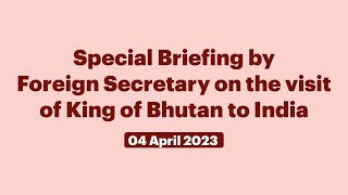 Special Briefing by Foreign Secretary on the visit of King of Bhutan to India (April 04, 2023)