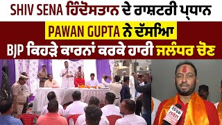 Shiv Sena ਹਿੰਦੋਸਤਾਨ ਦੇ ਰਾਸ਼ਟਰੀ ਪ੍ਰਧਾਨ Pawan Gupta ਨੇ ਦੱਸਿਆ BJP ਕਿਹੜੇ ਕਾਰਨਾਂ ਕਰਕੇ ਹਾਰੀ ਜਲੰਧਰ ਚੋਣ