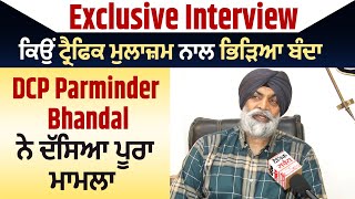 Exclusive Interview : ਕਿਉਂ ਟ੍ਰੈਫਿਕ ਮੁਲਾਜ਼ਮ ਨਾਲ ਭਿੜਿਆ ਬੰਦਾ, DCP Parminder Bhandal ਨੇ ਦੱਸਿਆ ਪੂਰਾ ਮਾਮਲਾ