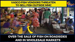 Vasco fish vendors threaten to sell fish outside MMC.
