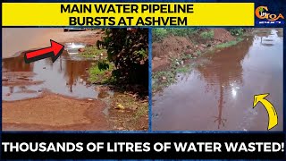 Main water pipeline bursts at Ashvem. Thousands of litres of water wasted!