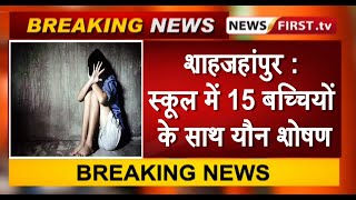 शाहजहांपुर : स्कूल में 15 बच्चियों के साथ यौन शोषण