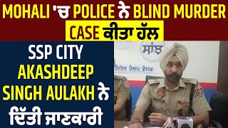 Mohali 'ਚ Police ਨੇ Blind Murder Case ਕੀਤਾ ਹੱਲ, SSP City Akashdeep Singh ਔਲਖ ਨੇ ਦਿੱਤੀ ਜਾਣਕਾਰੀ