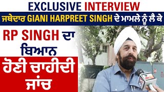 Exclusive Interview:ਜਥੇਦਾਰ Giani Harpreet Singh ਦੇ ਮਾਮਲੇ ਨੂੰ ਲੈ ਕੇ RP Singh ਦਾ ਬਿਆਨ ਹੋਣੀ ਚਾਹੀਦੀ ਜਾਂਚ