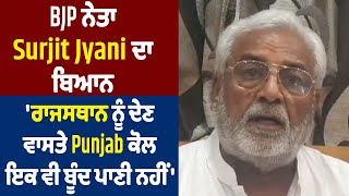 BJP ਨੇਤਾ Surjit Jyani ਦਾ ਬਿਆਨ, 'ਰਾਜਸਥਾਨ ਨੂੰ ਦੇਣ ਵਾਸਤੇ Punjab ਕੋਲ ਇਕ ਵੀ ਬੂੰਦ ਪਾਣੀ ਨਹੀਂ'