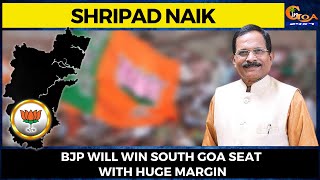 BJP will win South Goa seat with huge margin: Shripad Naik