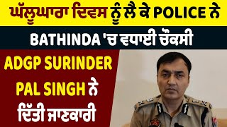 ਘੱਲੂਘਾਰਾ ਦਿਵਸ ਨੂੰ ਲੈ ਕੇ Police ਨੇ Bathinda 'ਚ ਵਧਾਈ ਚੌਕਸੀ, ADGP Surinder Pal Singh ਨੇ ਦਿੱਤੀ ਜਾਣਕਾਰੀ