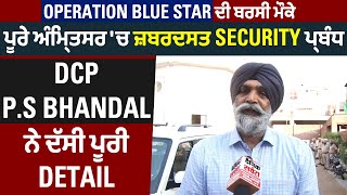 Operation Blue Star ਬਰਸੀ ਮੌਕੇ ਅੰਮ੍ਰਿਤਸਰ 'ਚ ਜ਼ਬਰਦਸਤ Security ਪ੍ਰਬੰਧ, DCP P.S Bhandal ਦੱਸੀ ਪੂਰੀ Detail