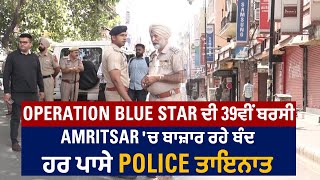 Operation Blue Star ਦੀ 39ਵੀਂ ਬਰਸੀ, Amritsar 'ਚ ਬਾਜ਼ਾਰ ਰਹੇ ਬੰਦ, ਹਰ ਪਾਸੇ Police ਤਾਇਨਾਤ