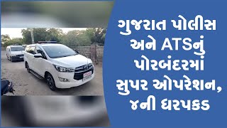 ગુજરાત પોલીસ અને ATSનું પોરબંદરમાં સુપર ઓપરેશન, ૪ની ધરપકડ