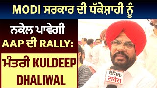 Modi ਸਰਕਾਰ ਦੀ ਧੱਕੇਸ਼ਾਹੀ ਨੂੰ ਨਕੇਲ ਪਾਵੇਗੀ AAP ਦੀ Rally: ਮੰਤਰੀ Kuldeep Dhaliwal