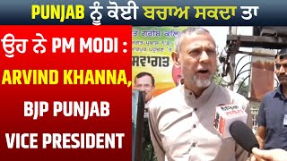 Punjab ਨੂੰ ਕੋਈ ਬਚਾਅ ਸਕਦਾ ਤਾ ਉਹ ਨੇ PM Modi : Arvind Khanna, BJP Punjab Vice President