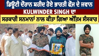 ਡਿਊਟੀ ਦੌਰਾਨ ਸ਼ਹੀਦ ਹੋਏ ਭਾਰਤੀ ਫ਼ੌਜ ਦੇ ਜਵਾਨ Kulwinder Singh ਦਾ ਸਰਕਾਰੀ ਸਨਮਾਨਾਂ ਨਾਲ ਕੀਤਾ ਗਿਆ ਅੰਤਿਮ ਸੰਸਕਾਰ