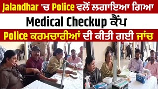 Jalandhar 'ਚ Police ਵਲੋਂ ਲਗਾਇਆ ਗਿਆ Medical Checkup ਕੈਂਪ, Police ਕਰਮਚਾਰੀਆਂ ਦੀ ਕੀਤੀ ਗਈ ਜਾਂਚ
