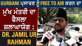 Gurbani ਪ੍ਰਸਾਰਣ ਨੂੰ Free to Air ਕਰਨ ਦਾ ਮੁੱਖ ਮੰਤਰੀ ਦਾ ਫੈਸਲਾ ਸ਼ਲਾਘਾਯੋਗ : Dr. Jamil Ur Rahman