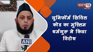 यूनिफॉर्म सिविल कोड का मुस्लिम धर्मगुरु ने किया विरोध | Janta TV