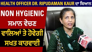 Health Officer Dr. Ripudaman Kaur ਦਾ ਬਿਆਨ Non Hygienic ਸਮਾਨ ਵੇਚਣ ਵਾਲਿਆਂ ਤੇ ਹੋਵੇਗੀ ਸਖਤ ਕਾਰਵਾਈ
