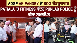 ADGP AK Pandey ਨੇ SOG ਹੈਡਕੁਆਟਰ Patiala 'ਚ Fiitness ਕੇਂਦਰ Punjab Police ਨੂੰ ਕੀਤਾ ਸਮਰਪਿਤ