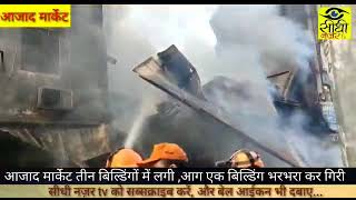 दिल्ली के आजाद मार्केट में 3 बिल्डिंग में लगी भीषण आग, एक भरभरा कर गिरी