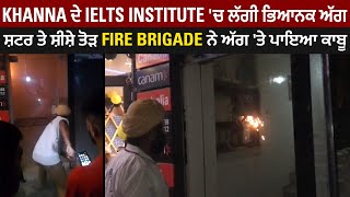 Khanna ਦੇ Ielts Institute 'ਚ ਲੱਗੀ ਭਿਆਨਕ ਅੱਗ,  ਸ਼ਟਰ ਤੇ ਸ਼ੀਸ਼ੇ ਤੋੜ Fire Brigade ਨੇ ਅੱਗ 'ਤੇ ਪਾਇਆ ਕਾਬੂ