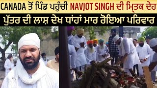 Canada ਤੋਂ ਪਿੰਡ ਪਹੁੰਚੀ Navjot Singh ਦੀ ਮ੍ਰਿਤਕ ਦੇਹ, ਪੁੱਤਰ ਦੀ ਲਾਸ਼ ਦੇਖ ਧਾਂਹਾਂ ਮਾਰ ਰੋਇਆ ਪਰਿਵਾਰ