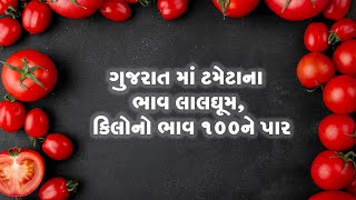 ગુજરાત માં ટમેટાના ભાવ લાલઘૂમ, કિલોનો ભાવ 100ને પાર