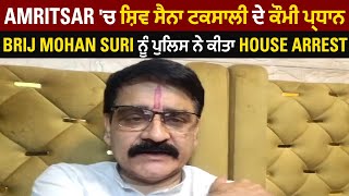 Amritsar 'ਚ ਸ਼ਿਵ ਸੈਨਾ ਟਕਸਾਲੀ ਦੇ ਕੌਮੀ ਪ੍ਰਧਾਨ Brij Mohan Suri ਨੂੰ ਪੁਲਿਸ ਨੇ ਕੀਤਾ House Arrest