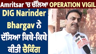 Exclusive  : Amritsar 'ਚ ਚੱਲਿਆ Operation Vigil, DIG Narinder Bhargav ਨੇ ਦੱਸਿਆ ਕਿਥੇ-ਕਿਥੇ ਕੀਤੀ ਚੈਕਿੰਗ