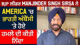 BJP ਲੀਡਰ Manjinder Singh Sirsa ਨੇ America 'ਚ ਭਾਰਤੀ ਅੰਬੈਂਸੀ 'ਤੇ ਹੋਏ ਹਮਲੇ ਦੀ ਕੀਤੀ ਨਿੰਦਾ