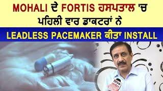 Mohali ਦੇ Fortis ਹਸਪਤਾਲ  'ਚ ਪਹਿਲੀ ਵਾਰ ਡਾਕਟਰਾਂ ਨੇ Leadless pacemaker ਕੀਤਾ Install