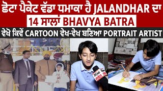 ਛੋਟਾ ਪੈਕੇਟ ਵੱਡਾ ਧਮਾਕਾ ਹੈ Jalandhar ਦਾ 14 ਸਾਲਾਂ BHAVYA BATRA,ਵੇਖੋ ਕਿਵੇਂ Cartoon ਵੇਖ-ਵੇਖ ਬਣਿਆ  Artist