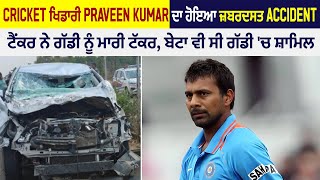 BIG Breaking: Cricket ਖਿਡਾਰੀ Praveen Kumar ਦਾ ਹੋਇਆ ਜ਼ਬਰਦਸਤ Accident, ਟੈਂਕਰ ਨੇ ਗੱਡੀ ਨੂੰ ਮਾਰੀ ਟੱਕਰ