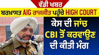 ਵੱਡੀ ਖਬਰ : ਬਰਖ਼ਾਸਤ AIG ਰਾਜਜੀਤ ਪਹੁੰਚੇ High Court , ਕੇਸ ਦੀ ਜਾਂਚ CBI ਤੋਂ ਕਰਵਾਉਣ ਦੀ ਕੀਤੀ ਮੰਗ