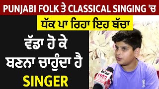 Exclusive:Punjabi Folk ਤੇ Classical Singing 'ਚ ਧੱਕ ਪਾ ਰਿਹਾ ਇਹ ਬੱਚਾ,ਵੱਡਾ ਹੋ ਕੇ ਬਣਨਾ ਚਾਹੁੰਦਾ ਹੈ Singer