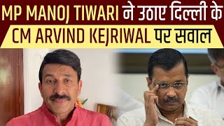 MP Manoj Tiwari ने उठाए दिल्ली के CM Arvind Kejriwal पर सवाल