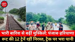 भारी बारिश से बढ़ीं मुश्किलें : Punjab - Haryana Root की 12 ट्रेनें रहीं निरस्त,Track पर भरा पानी