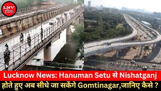 Lucknow News: Hanuman Setu से Nishatganj होते हुए अब सीधे जा सकेंगे Gomtinagar,जानिए कैसे ?