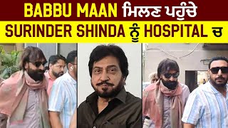 Babbu Maan ਮਿਲਣ ਪਹੁੰਚੇ Surinder Shinda ਨੂੰ Hospital ਚ
