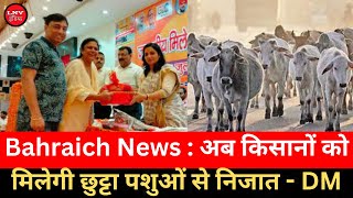 Bahraich News : अब किसानों को मिलेगी छुट्टा पशुओं से निजात - DM