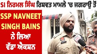 Exclusive: SI ਨਿਰਮਲ ਸਿੰਘ ਰਿਸ਼ਵਤ ਮਾਮਲੇ 'ਚ ਜਗਰਾਉਂ ਤੋਂ SSP Navneet Singh Bains ਨੇ ਲਿਆ ਵੱਡਾ ਐਕਸ਼ਨ